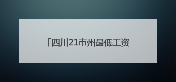 四川21市州最低工资标准是多少？最新情况