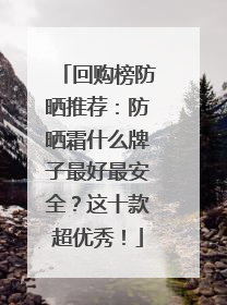回购榜防晒推荐：防晒霜什么牌子最好最安全？这十款超优秀！