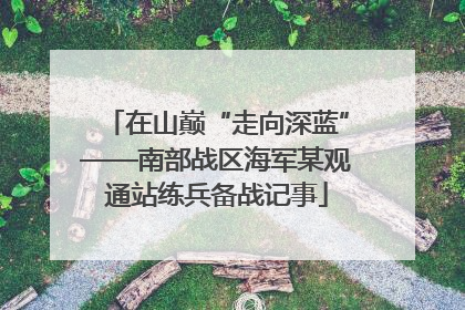 在山巅“走向深蓝”——南部战区海军某观通站练兵备战记事