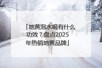 地黄泡水喝有什么功效？盘点2025年热销地黄品牌