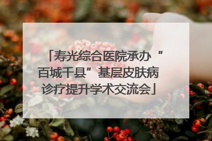 寿光综合医院承办“百城千县”基层皮肤病诊疗提升学术交流会