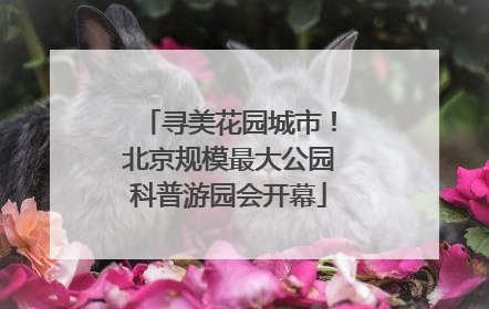 寻美花园城市！北京规模最大公园科普游园会开幕