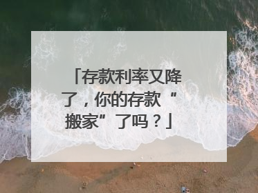 存款利率又降了，你的存款“搬家”了吗？