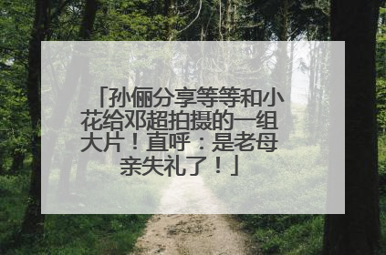 孙俪分享等等和小花给邓超拍摄的一组大片！直呼：是老母亲失礼了！