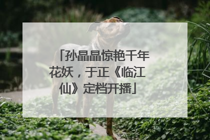 孙晶晶惊艳千年花妖，于正《临江仙》定档开播