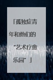 孤独症青年和他们的“艺术疗愈乐园”
