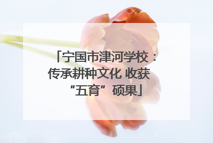 宁国市津河学校：传承耕种文化 收获“五育”硕果
