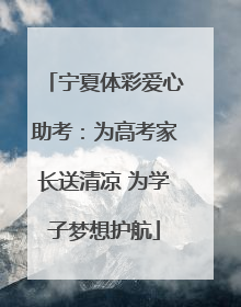 宁夏体彩爱心助考：为高考家长送清凉 为学子梦想护航
