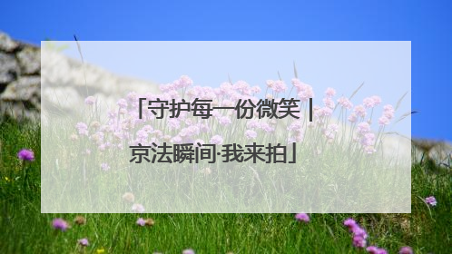 守护每一份微笑｜京法瞬间·我来拍