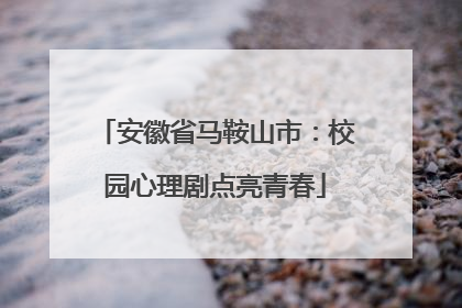 安徽省马鞍山市：校园心理剧点亮青春
