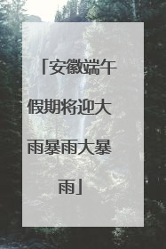 安徽端午假期将迎大雨暴雨大暴雨