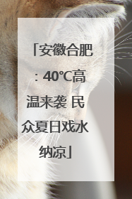 安徽合肥：40℃高温来袭 民众夏日戏水纳凉