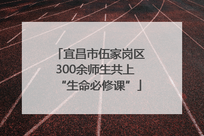 宜昌市伍家岗区300余师生共上“生命必修课”