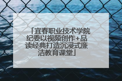 宜春职业技术学院纪委以视频创作+品读经典打造沉浸式廉洁教育课堂