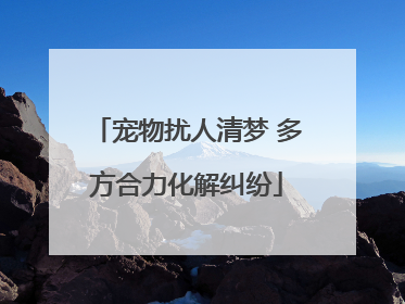 宠物扰人清梦 多方合力化解纠纷