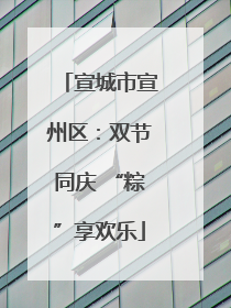 宣城市宣州区：双节同庆 “粽”享欢乐