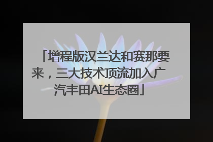 增程版汉兰达和赛那要来，三大技术顶流加入广汽丰田AI生态圈