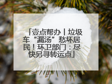 壹点帮办丨垃圾车“漏汤”愁坏居民！环卫部门：尽快另寻转运点