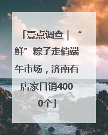 壹点调查｜“鲜”粽子走俏端午市场，济南有店家日销4000个