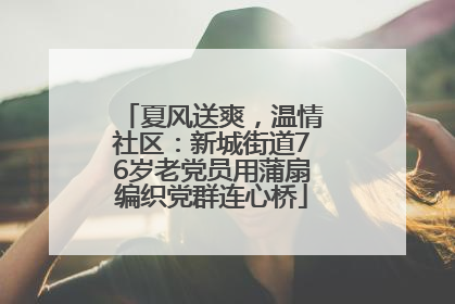 夏风送爽，温情社区：新城街道76岁老党员用蒲扇编织党群连心桥
