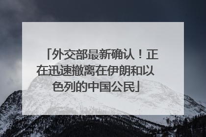 外交部最新确认！正在迅速撤离在伊朗和以色列的中国公民