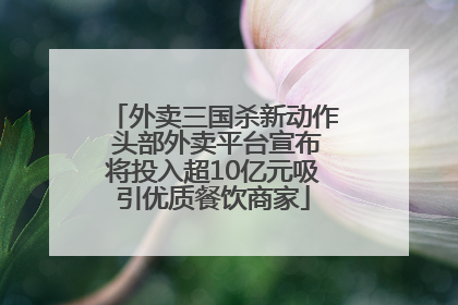 外卖三国杀新动作 头部外卖平台宣布将投入超10亿元吸引优质餐饮商家
