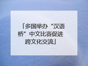 多国举办“汉语桥”中文比赛促进跨文化交流