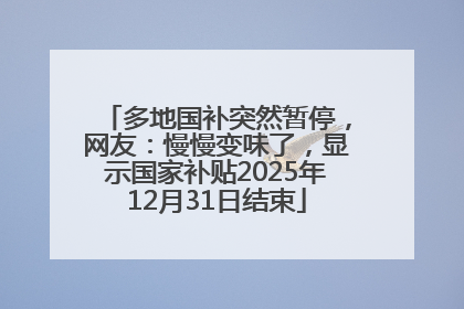 多地国补突然暂停，网友：慢慢变味了，显示国家补贴2025年12月31日结束