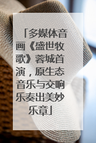 多媒体音画《盛世牧歌》蓉城首演，原生态音乐与交响乐奏出美妙乐章