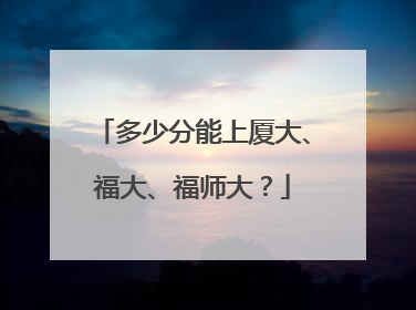 多少分能上厦大、福大、福师大？