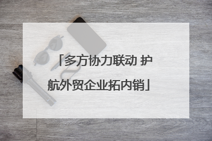 多方协力联动 护航外贸企业拓内销