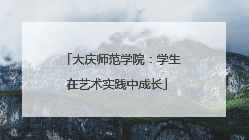 大庆师范学院：学生在艺术实践中成长
