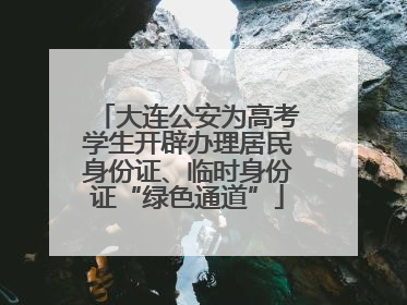 大连公安为高考学生开辟办理居民身份证、临时身份证“绿色通道”