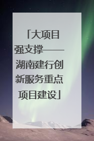 大项目 强支撑——湖南建行创新服务重点项目建设