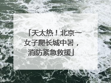 天太热！北京一女子爬长城中暑，消防紧急救援