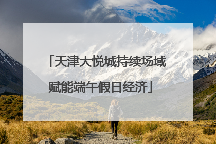 天津大悦城持续场域赋能端午假日经济