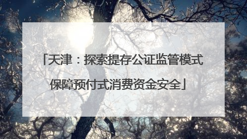 天津：探索提存公证监管模式 保障预付式消费资金安全