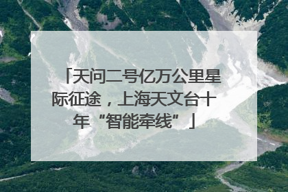 天问二号亿万公里星际征途，上海天文台十年“智能牵线”