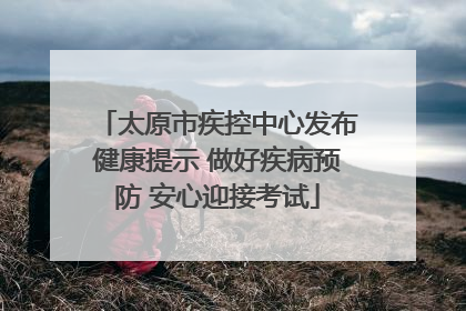 太原市疾控中心发布健康提示 做好疾病预防 安心迎接考试
