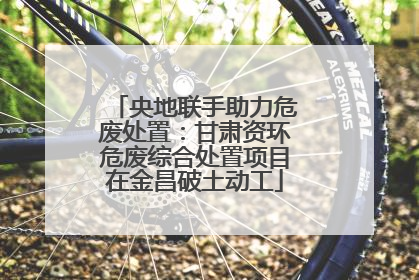 央地联手助力危废处置：甘肃资环危废综合处置项目在金昌破土动工