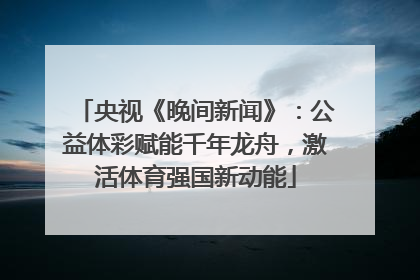央视《晚间新闻》：公益体彩赋能千年龙舟，激活体育强国新动能