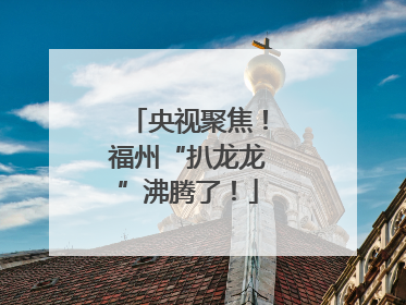 央视聚焦！福州“扒龙龙”沸腾了！