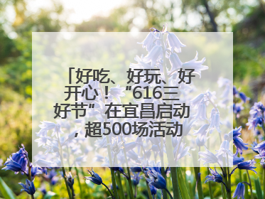 好吃、好玩、好开心！“616三好节”在宜昌启动，超500场活动邀您乐购湖北
