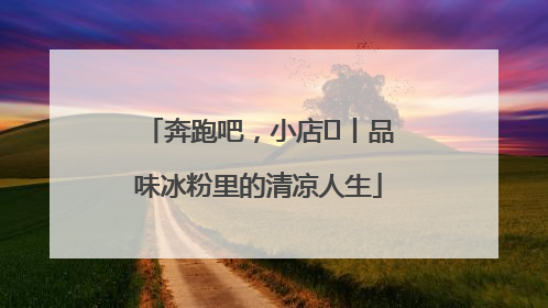 奔跑吧，小店㊴丨品味冰粉里的清凉人生