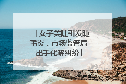 女子美睫引发睫毛炎，市场监管局出手化解纠纷