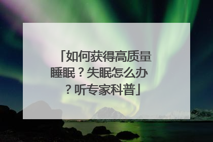 如何获得高质量睡眠？失眠怎么办？听专家科普
