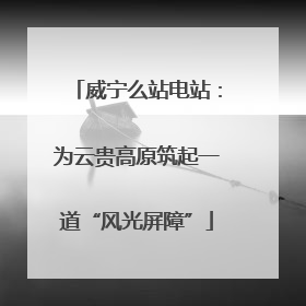 威宁么站电站：为云贵高原筑起一道“风光屏障”
