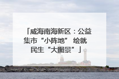 威海南海新区：公益集市“小阵地” 绘就民生“大图景”