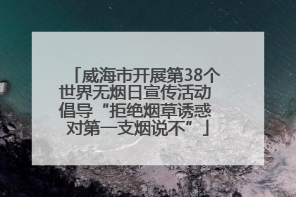 威海市开展第38个世界无烟日宣传活动 倡导“拒绝烟草诱惑 对第一支烟说不”