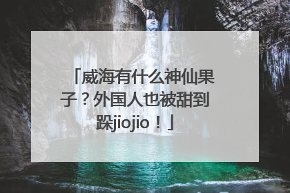 威海有什么神仙果子？外国人也被甜到跺jiojio！